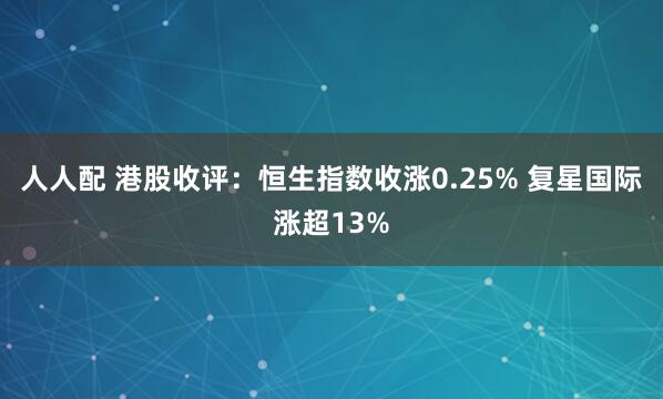 人人配 港股收评：恒生指数收涨0.25% 复星国际涨超13%