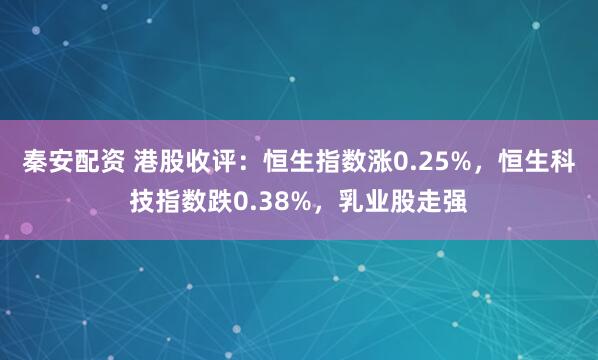 秦安配资 港股收评：恒生指数涨0.25%，恒生科技指数跌0.38%，乳业股走强