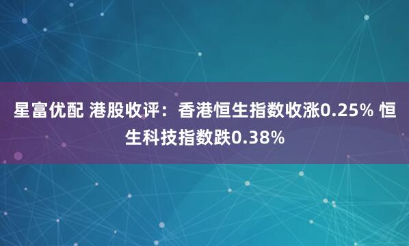 星富优配 港股收评：香港恒生指数收涨0.25% 恒生科技指数跌0.38%