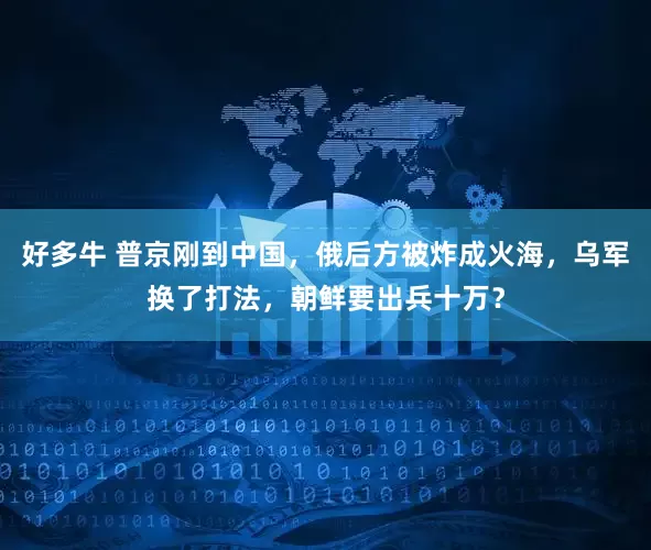 好多牛 普京刚到中国，俄后方被炸成火海，乌军换了打法，朝鲜要出兵十万？