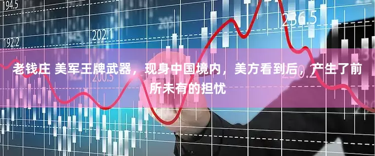 老钱庄 美军王牌武器，现身中国境内，美方看到后，产生了前所未有的担忧