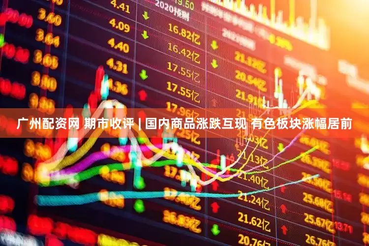广州配资网 期市收评 | 国内商品涨跌互现 有色板块涨幅居前