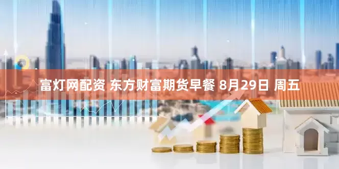 富灯网配资 东方财富期货早餐 8月29日 周五