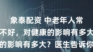 象泰配资 中老年人常心烦、睡不好，对健康的影响有多大？医生告诉你
