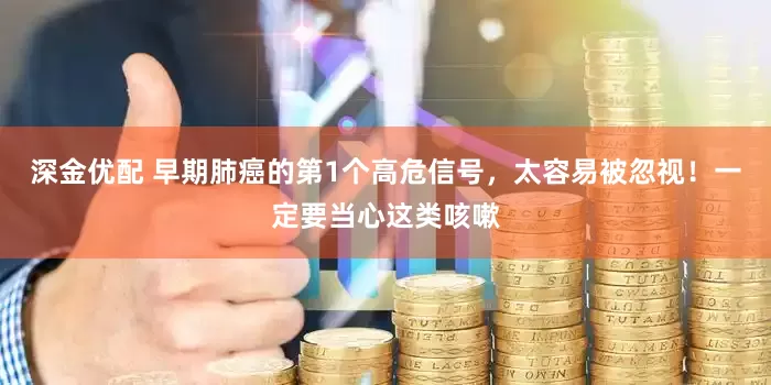 深金优配 早期肺癌的第1个高危信号，太容易被忽视！一定要当心这类咳嗽