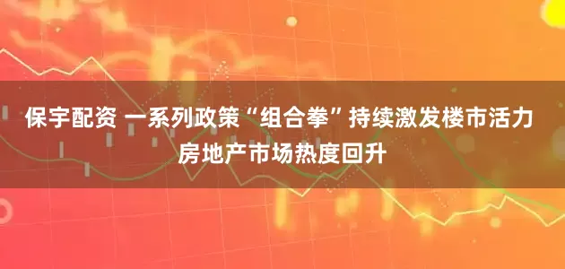 保宇配资 一系列政策“组合拳”持续激发楼市活力 房地产市场热度回升