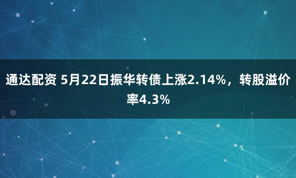 通达配资 5月22日振华转债上涨2.14%，转股溢价率4.3%