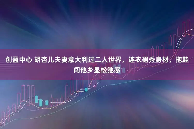 创盈中心 胡杏儿夫妻意大利过二人世界，连衣裙秀身材，拖鞋闯他乡显松弛感