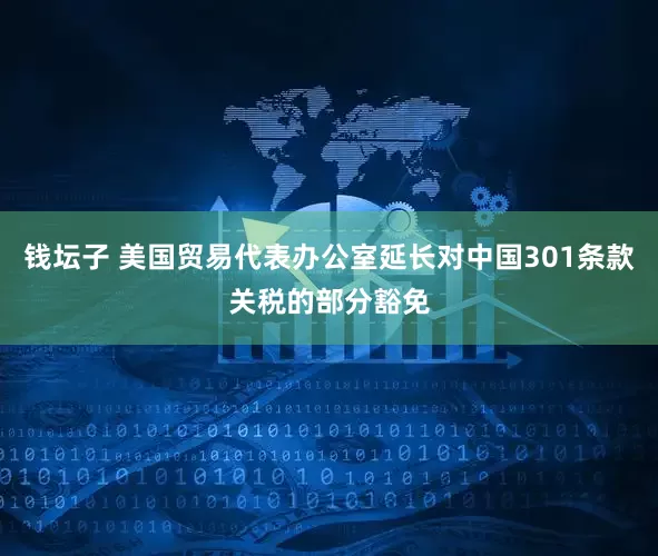 钱坛子 美国贸易代表办公室延长对中国301条款关税的部分豁免