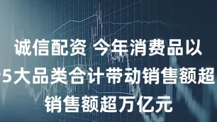 诚信配资 今年消费品以旧换新5大品类合计带动销售额超万亿元