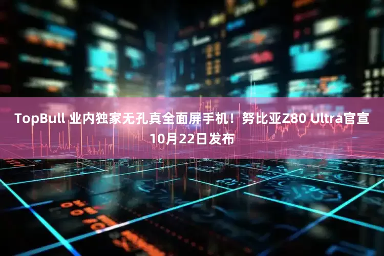 TopBull 业内独家无孔真全面屏手机！努比亚Z80 Ultra官宣10月22日发布