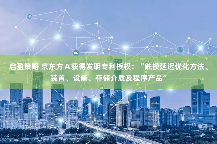 启盈策略 京东方Ａ获得发明专利授权：“触摸延迟优化方法、装置、设备、存储介质及程序产品”