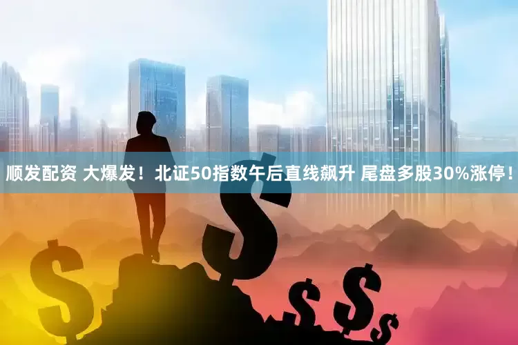顺发配资 大爆发！北证50指数午后直线飙升 尾盘多股30%涨停！