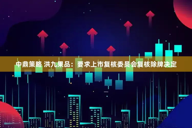 中鼎策略 洪九果品：要求上市复核委员会复核除牌决定