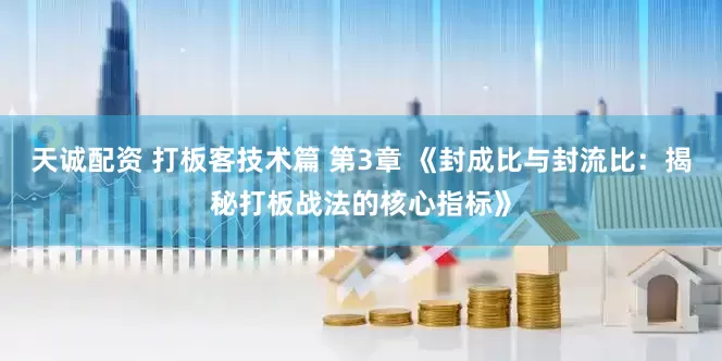 天诚配资 打板客技术篇 第3章 《封成比与封流比：揭秘打板战法的核心指标》