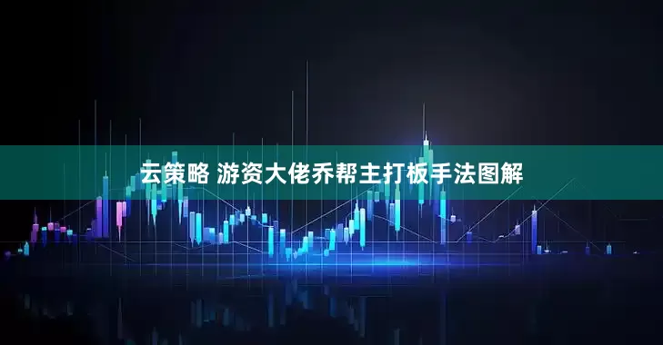 云策略 游资大佬乔帮主打板手法图解