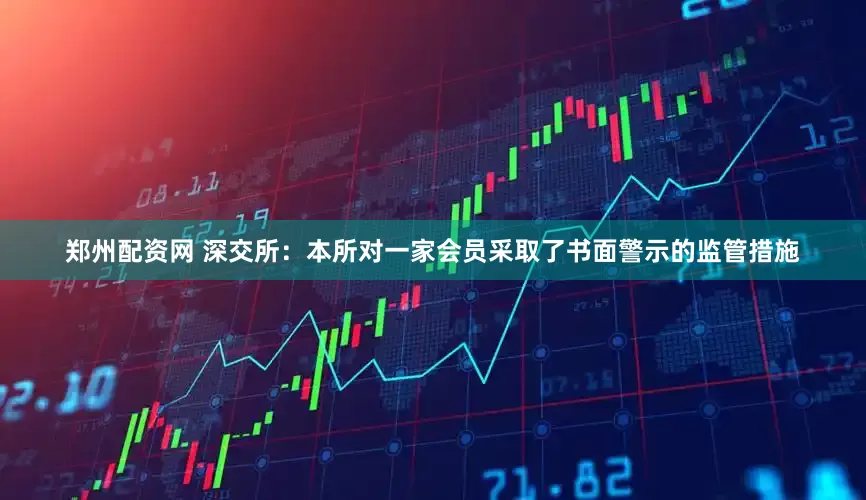 郑州配资网 深交所：本所对一家会员采取了书面警示的监管措施