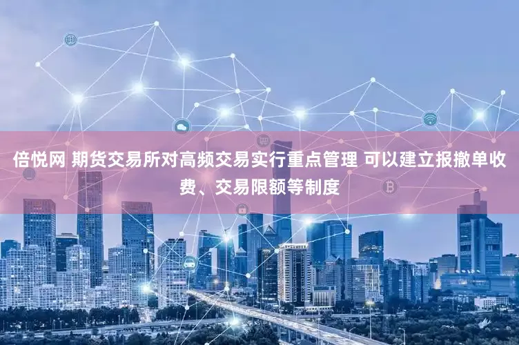 倍悦网 期货交易所对高频交易实行重点管理 可以建立报撤单收费、交易限额等制度
