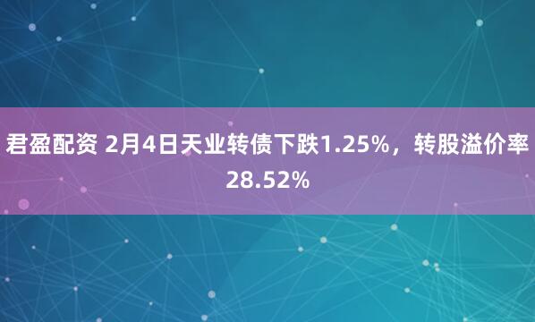 君盈配资 2月4日天业转债下跌1.25%，转股溢价率28.52%
