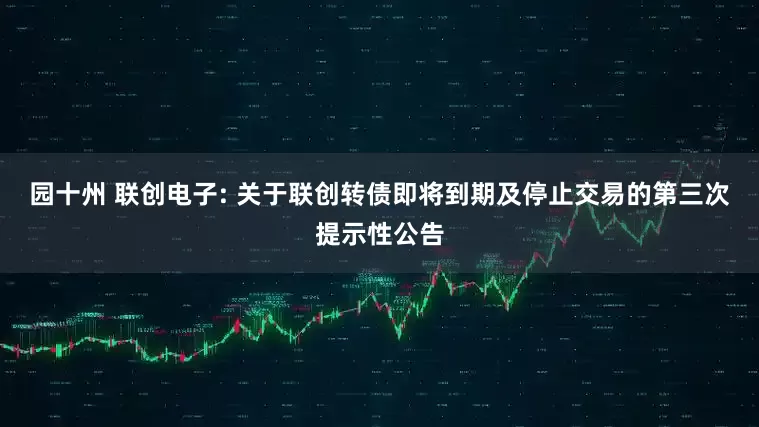 园十州 联创电子: 关于联创转债即将到期及停止交易的第三次提示性公告