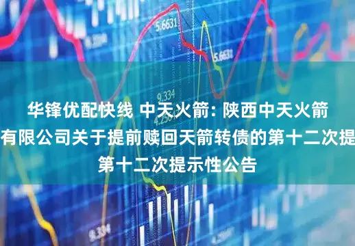 华锋优配快线 中天火箭: 陕西中天火箭技术股份有限公司关于提前赎回天箭转债的第十二次提示性公告
