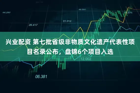 兴业配资 第七批省级非物质文化遗产代表性项目名录公布，盘锦6个项目入选