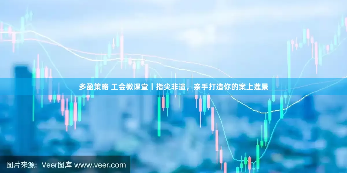 多盈策略 工会微课堂丨指尖非遗，亲手打造你的案上莲景