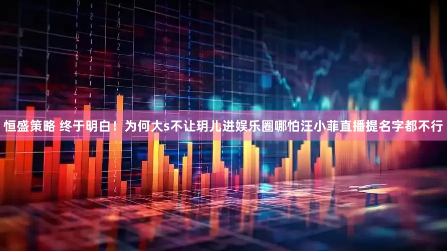 恒盛策略 终于明白！为何大s不让玥儿进娱乐圈哪怕汪小菲直播提名字都不行