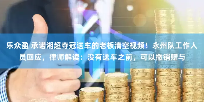 乐众盈 承诺湘超夺冠送车的老板清空视频！永州队工作人员回应，律师解读：没有送车之前，可以撤销赠与