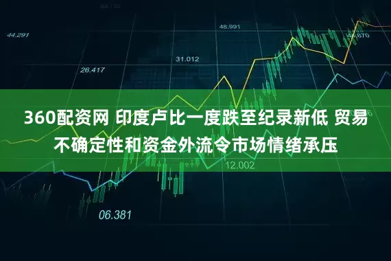 360配资网 印度卢比一度跌至纪录新低 贸易不确定性和资金外流令市场情绪承压