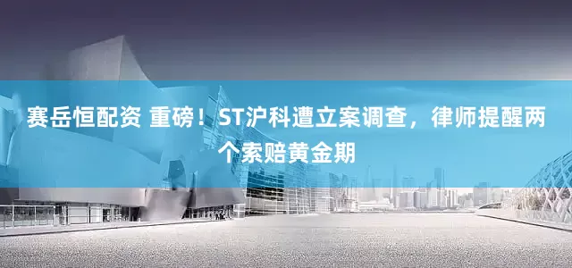 赛岳恒配资 重磅！ST沪科遭立案调查，律师提醒两个索赔黄金期