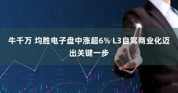 牛千万 均胜电子盘中涨超6% L3自驾商业化迈出关键一步