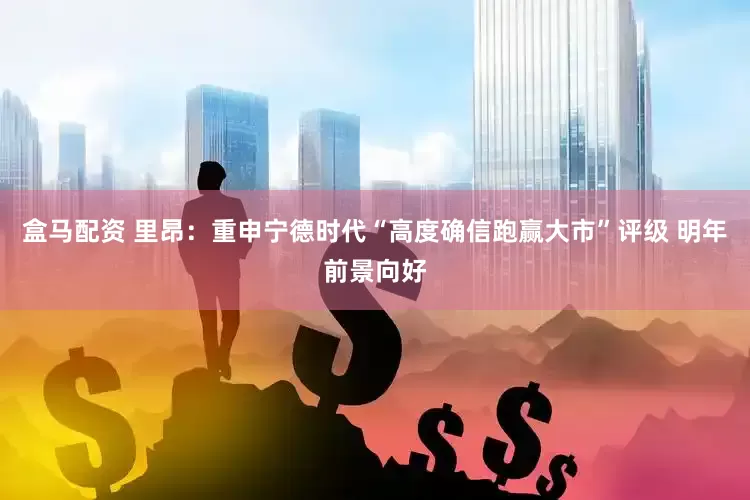 盒马配资 里昂：重申宁德时代“高度确信跑赢大市”评级 明年前景向好