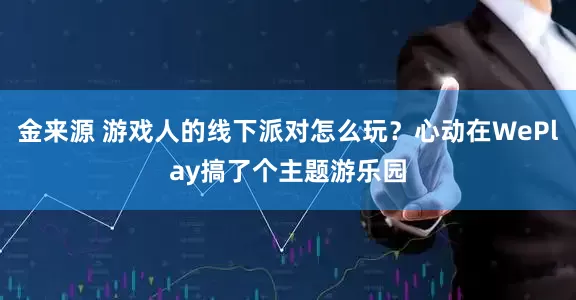 金来源 游戏人的线下派对怎么玩？心动在WePlay搞了个主题游乐园