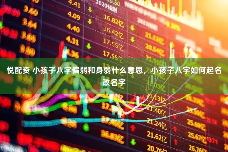 悦配资 小孩子八字偏弱和身弱什么意思，小孩子八字如何起名改名字