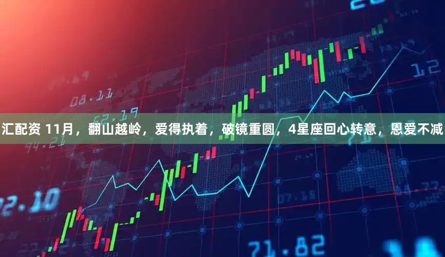 汇配资 11月，翻山越岭，爱得执着，破镜重圆，4星座回心转意，恩爱不减