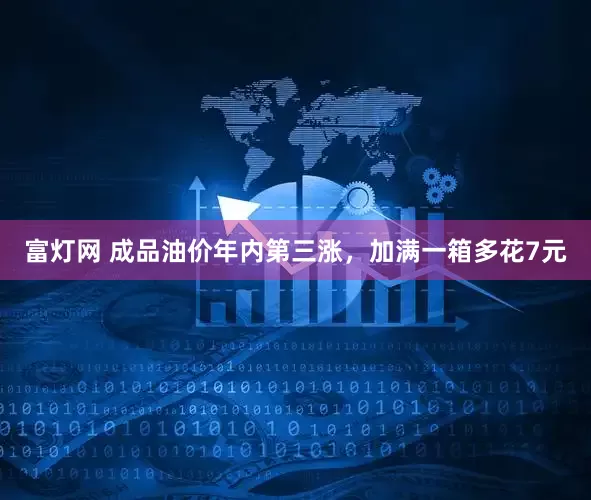 富灯网 成品油价年内第三涨，加满一箱多花7元