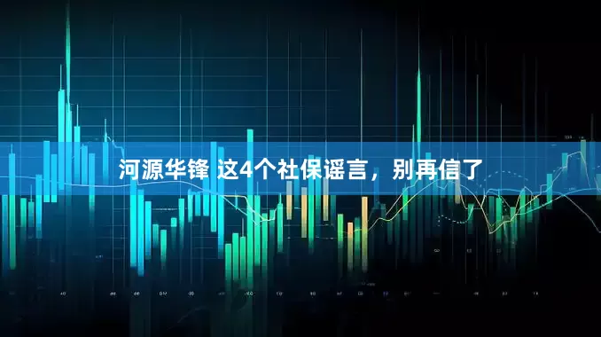 河源华锋 这4个社保谣言，别再信了