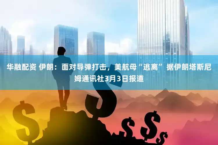 华融配资 伊朗：面对导弹打击，美航母“逃离” 据伊朗塔斯尼姆通讯社3月3日报道