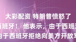 大彩配资 特朗普愤怒了，要报复西班牙！ 他表示，由于西班牙拒绝向美方开放军事基