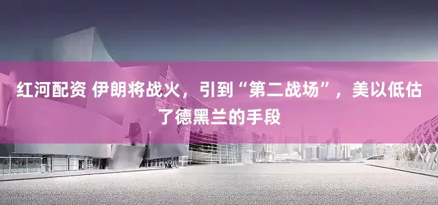 红河配资 伊朗将战火，引到“第二战场”，美以低估了德黑兰的手段