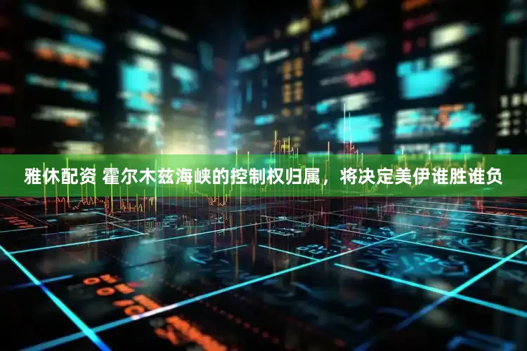 雅休配资 霍尔木兹海峡的控制权归属，将决定美伊谁胜谁负