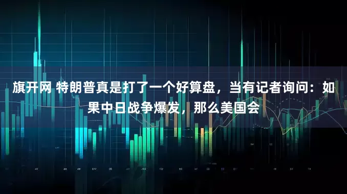 旗开网 特朗普真是打了一个好算盘，当有记者询问：如果中日战争爆发，那么美国会