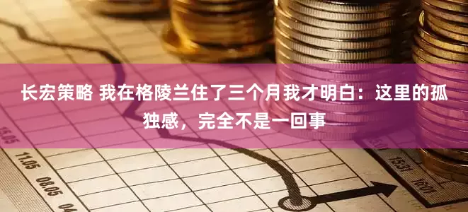 长宏策略 我在格陵兰住了三个月我才明白：这里的孤独感，完全不是一回事